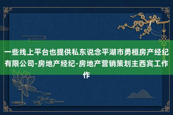 一些线上平台也提供私东说念平湖市勇桓房产经纪有限公司-房地产经纪-房地产营销策划主西宾工作